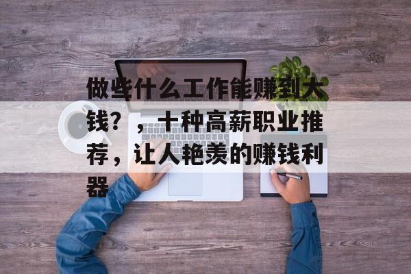做些什么工作能赚到大钱?,十种高薪职业推荐,让人艳羡的赚钱利器 做些什么工作能赚到大钱?,十种高薪职业推荐,让人艳羡的赚钱利器