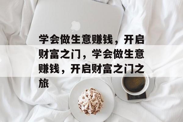 学会做生意赚钱,开启财富之门,学会做生意赚钱,开启财富之门之旅 学会做生意赚钱,开启财富之门,学会做生意赚钱,开启财富之门之旅