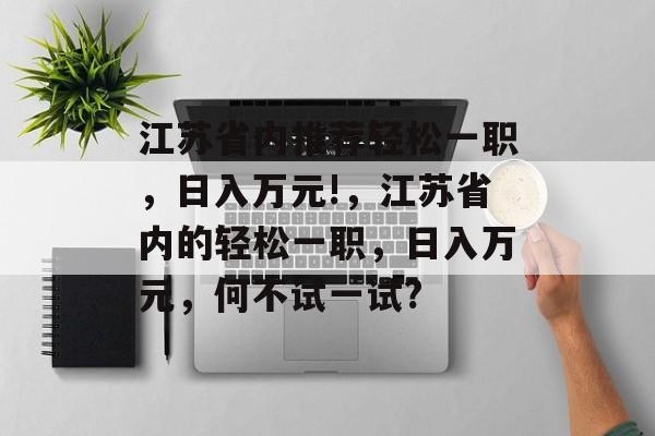 江苏省内推荐轻松一职,日入万元!,江苏省内的轻松一职,日入万元,何不试一试? 江苏省内推荐轻松一职,日入万元!,江苏省内的轻松一职,日入万元,何不试一试?