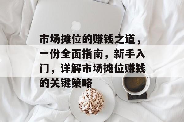 市场摊位的赚钱之道,一份全面指南,新手入门,详解市场摊位赚钱的关键策略 市场摊位的赚钱之道,一份全面指南,新手入门,详解市场摊位赚钱的关键策略