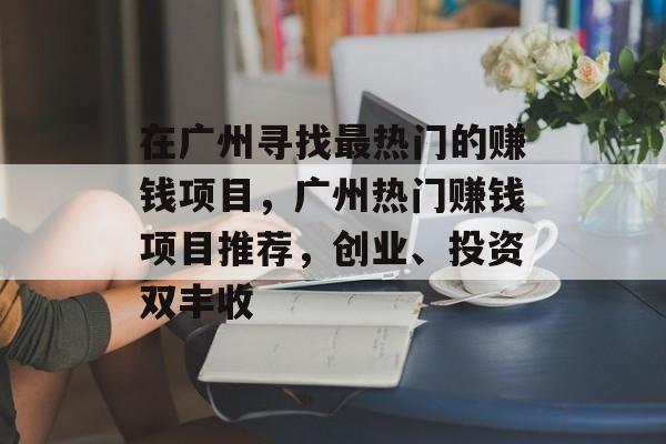 在广州寻找最热门的赚钱项目,广州热门赚钱项目推荐,创业、投资双丰收 在广州寻找最热门的赚钱项目,广州热门赚钱项目推荐,创业、投资双丰收