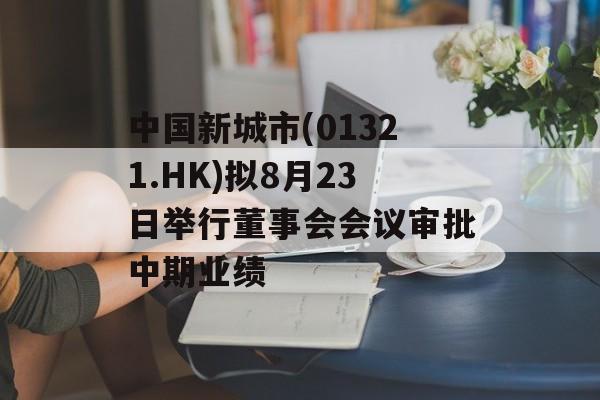中国新城市(01321.HK)拟8月23日举行董事会会议审批中期业绩 中国新城市(01321.HK)拟8月23日举行董事会会议审批中期业绩