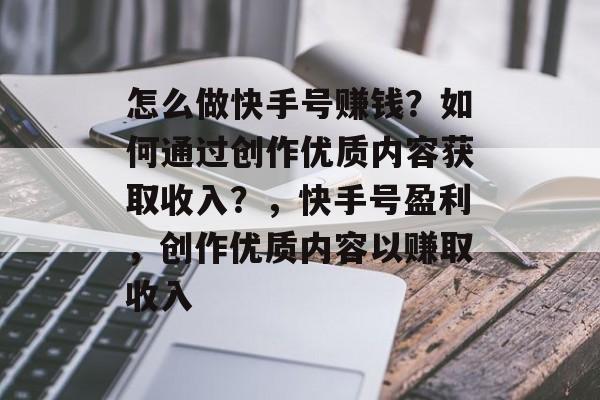 怎么做快手号赚钱?如何通过创作优质内容获取收入?,快手号盈利,创作优质内容以赚取收入 怎么做快手号赚钱?如何通过创作优质内容获取收入?,快手号盈利,创作优质内容以赚取收入