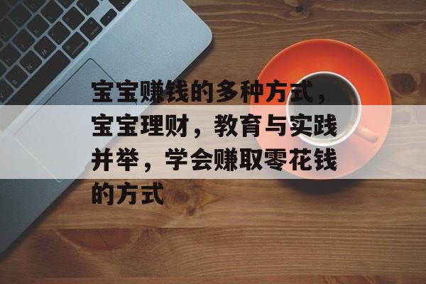 宝宝赚钱的多种方式,宝宝理财,教育与实践并举,学会赚取零花钱的方式 宝宝赚钱的多种方式,宝宝理财,教育与实践并举,学会赚取零花钱的方式