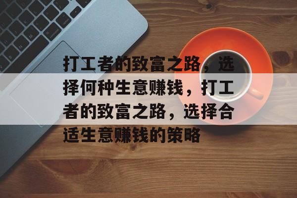 打工者的致富之路,选择何种生意赚钱,打工者的致富之路,选择合适生意赚钱的策略 打工者的致富之路,选择何种生意赚钱,打工者的致富之路,选择合适生意赚钱的策略