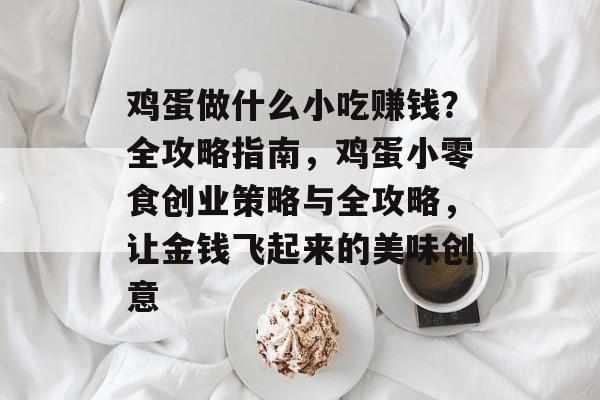 鸡蛋做什么小吃赚钱?全攻略指南,鸡蛋小零食创业策略与全攻略,让金钱飞起来的美味创意 鸡蛋做什么小吃赚钱?全攻略指南,鸡蛋小零食创业策略与全攻略,让金钱飞起来的美味创意