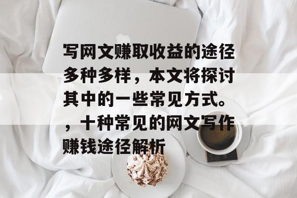 写网文赚取收益的途径多种多样，本文将探讨其中的一些常见方式。，十种常见的网文写作赚钱途径解析