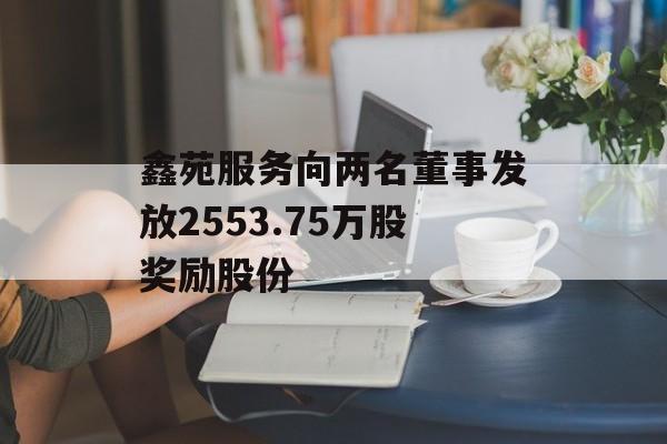 鑫苑服务向两名董事发放2553.75万股奖励股份 鑫苑服务向两名董事发放2553.75万股奖励股份