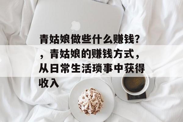 青姑娘做些什么赚钱？，青姑娘的赚钱方式，从日常生活琐事中获得收入