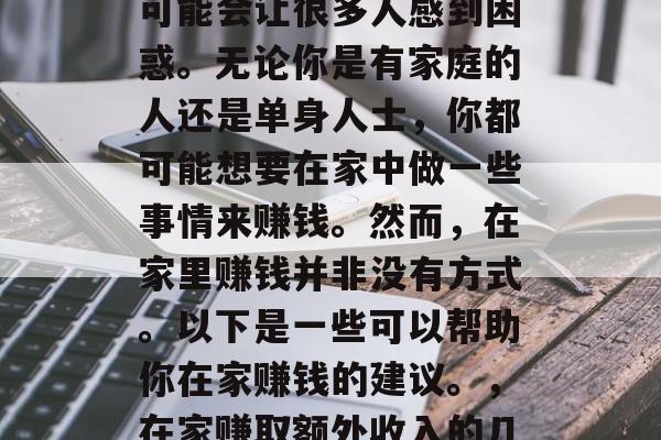 在家做什么不赚钱?这可能会让很多人感到困惑。无论你是有家庭的人还是单身人士,你都可能想要在家中做一些事情来赚钱。然而,在家里赚钱并非没有方式。以下是一些可以帮助你在家赚钱的建议。,在家赚取额外收入的几种方法 在家做什么不赚钱?这可能会让很多人感到困惑。无论你是有家庭的人还是单身人士,你都可能想要在家中做一些事情来赚钱。然而,在家里赚钱并非没有方式。以下是一些可以帮助你在家赚钱的建议。,在家赚取额外收入的几种方法