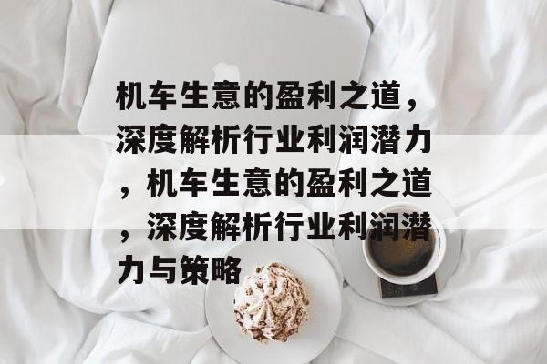 机车生意的盈利之道,深度解析行业利润潜力,机车生意的盈利之道,深度解析行业利润潜力与策略 机车生意的盈利之道,深度解析行业利润潜力,机车生意的盈利之道,深度解析行业利润潜力与策略