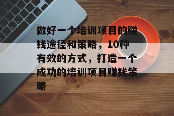 做好一个培训项目的赚钱途径和策略,10种有效的方式,打造一个成功的培训项目赚钱策略 做好一个培训项目的赚钱途径和策略,10种有效的方式,打造一个成功的培训项目赚钱策略