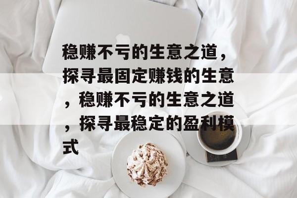 稳赚不亏的生意之道,探寻最固定赚钱的生意,稳赚不亏的生意之道,探寻最稳定的盈利模式 稳赚不亏的生意之道,探寻最固定赚钱的生意,稳赚不亏的生意之道,探寻最稳定的盈利模式