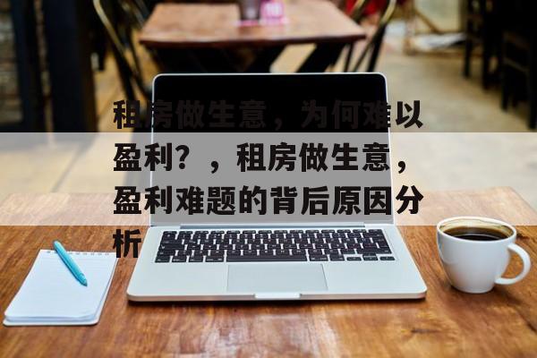 租房做生意,为何难以盈利?,租房做生意,盈利难题的背后原因分析 租房做生意,为何难以盈利?,租房做生意,盈利难题的背后原因分析
