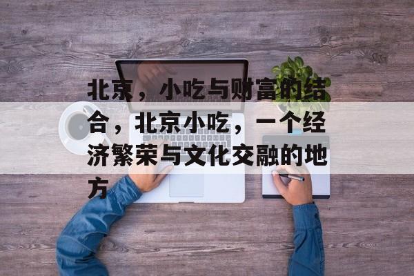 北京,小吃与财富的结合,北京小吃,一个经济繁荣与文化交融的地方 北京,小吃与财富的结合,北京小吃,一个经济繁荣与文化交融的地方