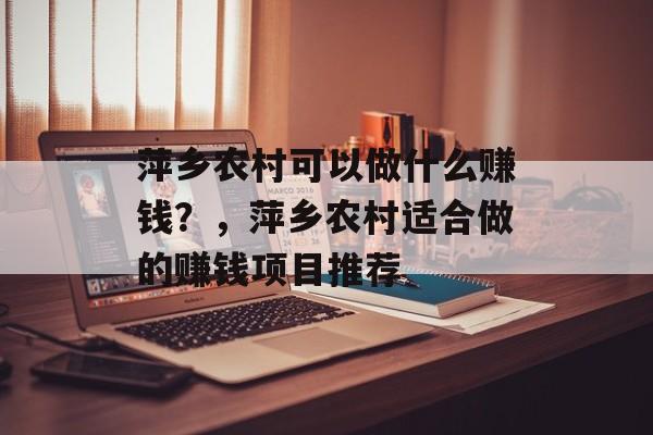 萍乡农村可以做什么赚钱?,萍乡农村适合做的赚钱项目推荐 萍乡农村可以做什么赚钱?,萍乡农村适合做的赚钱项目推荐