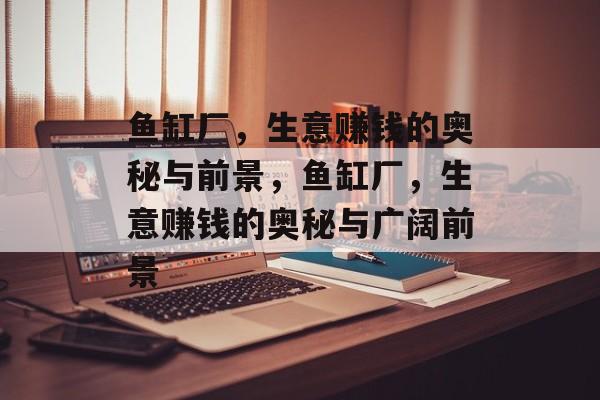 鱼缸厂,生意赚钱的奥秘与前景,鱼缸厂,生意赚钱的奥秘与广阔前景 鱼缸厂,生意赚钱的奥秘与前景,鱼缸厂,生意赚钱的奥秘与广阔前景