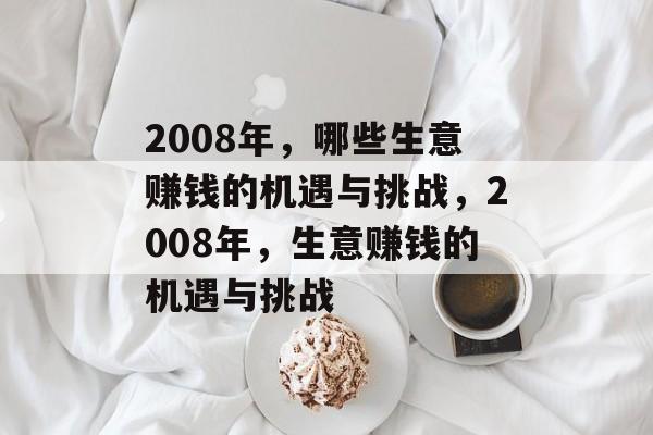 2008年,哪些生意赚钱的机遇与挑战,2008年,生意赚钱的机遇与挑战 2008年,哪些生意赚钱的机遇与挑战,2008年,生意赚钱的机遇与挑战