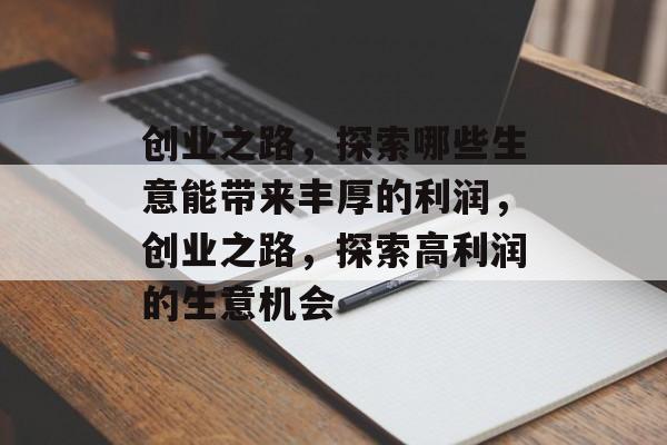 创业之路，探索哪些生意能带来丰厚的利润，创业之路，探索高利润的生意机会