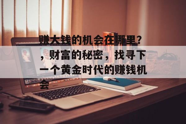 赚大钱的机会在哪里？，财富的秘密，找寻下一个黄金时代的赚钱机会