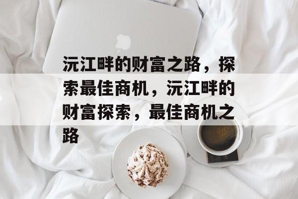 沅江畔的财富之路,探索最佳商机,沅江畔的财富探索,最佳商机之路 沅江畔的财富之路,探索最佳商机,沅江畔的财富探索,最佳商机之路