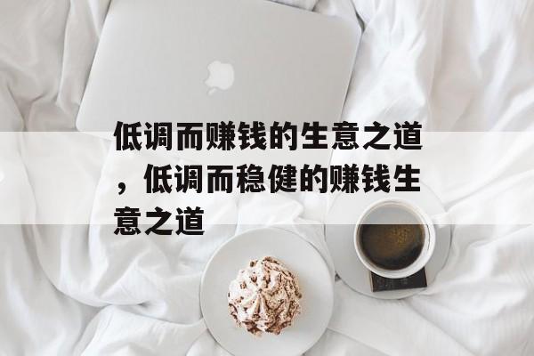 低调而赚钱的生意之道,低调而稳健的赚钱生意之道 低调而赚钱的生意之道,低调而稳健的赚钱生意之道