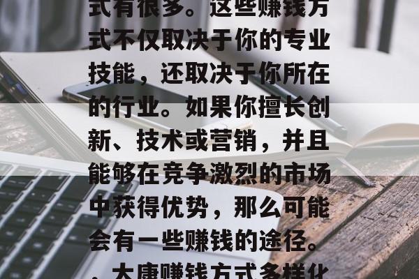 在太康赚钱有几种方式,在太康赚取财富的方式有很多。这些赚钱方式不仅取决于你的专业技能,还取决于你所在的行业。如果你擅长创新、技术或营销,并且能够在竞争激烈的市场中获得优势,那么可能会有一些赚钱的途径。,太康赚钱方式多样化,专业技能和行业决定财富命运 在太康赚钱有几种方式,在太康赚取财富的方式有很多。这些赚钱方式不仅取决于你的专业技能,还取决于你所在的行业。如果你擅长创新、技术或营销,并且能够在竞争激烈的市场中获得优势,那么可能会有一些赚钱的途径。,太康赚钱方式多样化,专业技能和行业决定财富命运