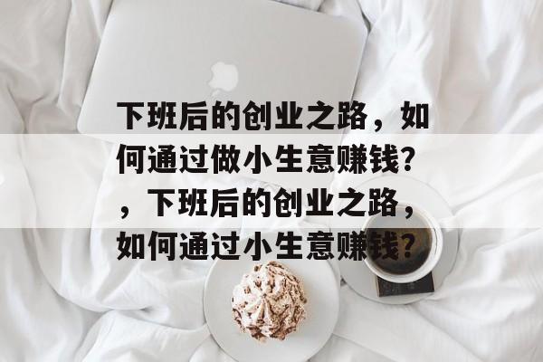 下班后的创业之路,如何通过做小生意赚钱?,下班后的创业之路,如何通过小生意赚钱? 下班后的创业之路,如何通过做小生意赚钱?,下班后的创业之路,如何通过小生意赚钱?