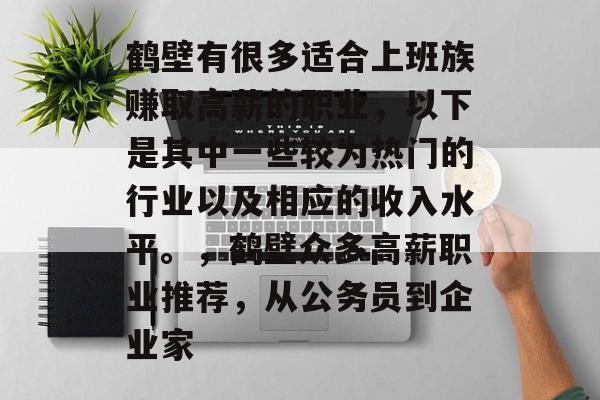 鹤壁有很多适合上班族赚取高薪的职业,以下是其中一些较为热门的行业以及相应的收入水平。,鹤壁众多高薪职业推荐,从公务员到企业家 鹤壁有很多适合上班族赚取高薪的职业,以下是其中一些较为热门的行业以及相应的收入水平。,鹤壁众多高薪职业推荐,从公务员到企业家