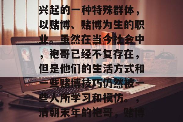 袍哥是一种在清朝末年兴起的一种特殊群体,以赌博、赌博为生的职业。虽然在当今社会中,袍哥已经不复存在,但是他们的生活方式和一些赌博技巧仍然被一些人所学习和模仿。,清朝末年的袍哥,赌博职业的起源与现状 袍哥是一种在清朝末年兴起的一种特殊群体,以赌博、赌博为生的职业。虽然在当今社会中,袍哥已经不复存在,但是他们的生活方式和一些赌博技巧仍然被一些人所学习和模仿。,清朝末年的袍哥,赌博职业的起源与现状