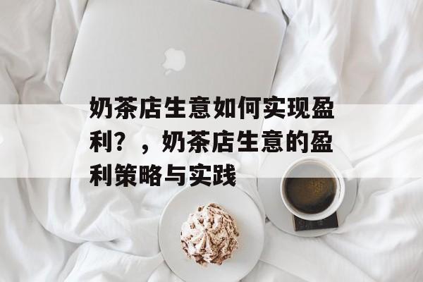 奶茶店生意如何实现盈利?,奶茶店生意的盈利策略与实践 奶茶店生意如何实现盈利?,奶茶店生意的盈利策略与实践