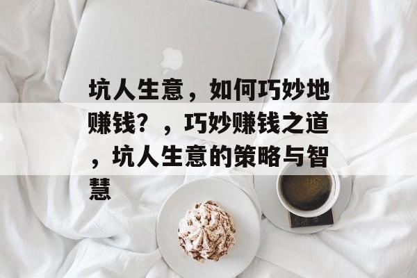 坑人生意,如何巧妙地赚钱?,巧妙赚钱之道,坑人生意的策略与智慧 坑人生意,如何巧妙地赚钱?,巧妙赚钱之道,坑人生意的策略与智慧