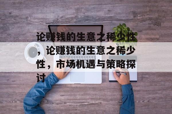 论赚钱的生意之稀少性,论赚钱的生意之稀少性,市场机遇与策略探讨 论赚钱的生意之稀少性,论赚钱的生意之稀少性,市场机遇与策略探讨