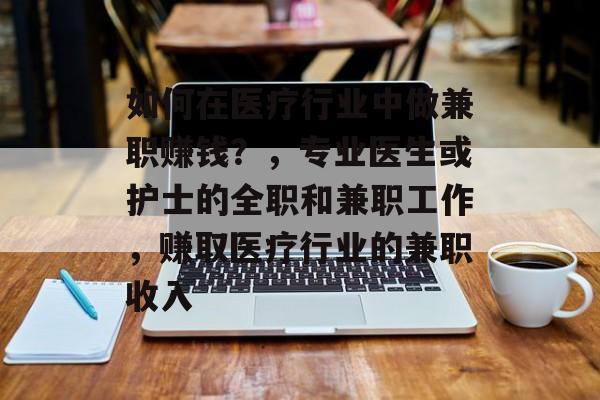 如何在医疗行业中做兼职赚钱？，专业医生或护士的全职和兼职工作，赚取医疗行业的兼职收入
