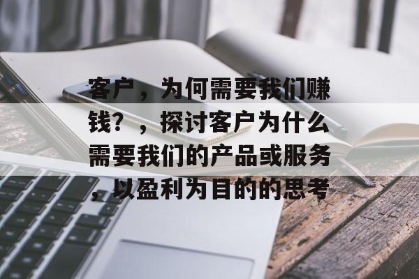 客户,为何需要我们赚钱?,探讨客户为什么需要我们的产品或服务,以盈利为目的的思考 客户,为何需要我们赚钱?,探讨客户为什么需要我们的产品或服务,以盈利为目的的思考