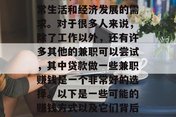 在当今社会,越来越多的人开始寻求其他的收入来源,以满足他们日常生活和经济发展的需求。对于很多人来说,除了工作以外,还有许多其他的兼职可以尝试,其中贷款做一些兼职赚钱是一个非常好的选择。以下是一些可能的赚钱方式以及它们背后的原理。,尝试各种兼职,如何通过贷款赚取额外收入 在当今社会,越来越多的人开始寻求其他的收入来源,以满足他们日常生活和经济发展的需求。对于很多人来说,除了工作以外,还有许多其他的兼职可以尝试,其中贷款做一些兼职赚钱是一个非常好的选择。以下是一些可能的赚钱方式以及它们背后的原理。,尝试各种兼职,如何通过贷款赚取额外收入