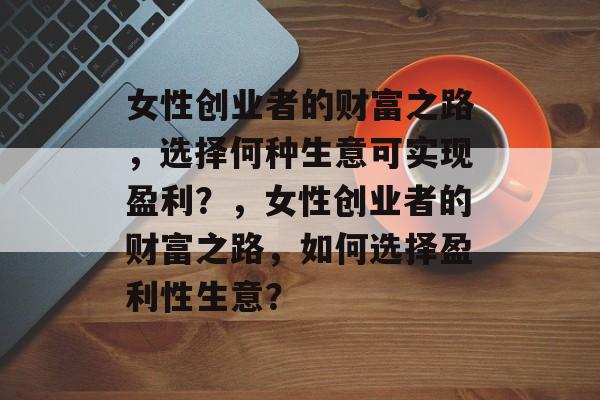 女性创业者的财富之路,选择何种生意可实现盈利?,女性创业者的财富之路,如何选择盈利性生意? 女性创业者的财富之路,选择何种生意可实现盈利?,女性创业者的财富之路,如何选择盈利性生意?