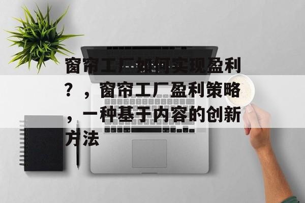窗帘工厂如何实现盈利?,窗帘工厂盈利策略,一种基于内容的创新方法 窗帘工厂如何实现盈利?,窗帘工厂盈利策略,一种基于内容的创新方法