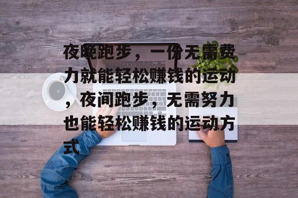 夜晚跑步,一份无需费力就能轻松赚钱的运动,夜间跑步,无需努力也能轻松赚钱的运动方式 夜晚跑步,一份无需费力就能轻松赚钱的运动,夜间跑步,无需努力也能轻松赚钱的运动方式