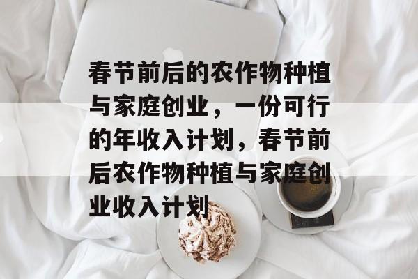 春节前后的农作物种植与家庭创业,一份可行的年收入计划,春节前后农作物种植与家庭创业收入计划 春节前后的农作物种植与家庭创业,一份可行的年收入计划,春节前后农作物种植与家庭创业收入计划