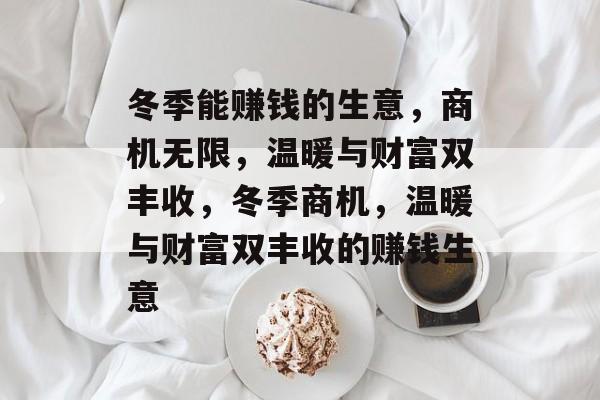 冬季能赚钱的生意,商机无限,温暖与财富双丰收,冬季商机,温暖与财富双丰收的赚钱生意 冬季能赚钱的生意,商机无限,温暖与财富双丰收,冬季商机,温暖与财富双丰收的赚钱生意