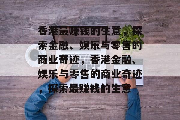 香港最赚钱的生意,探索金融、娱乐与零售的商业奇迹,香港金融、娱乐与零售的商业奇迹,探索最赚钱的生意 香港最赚钱的生意,探索金融、娱乐与零售的商业奇迹,香港金融、娱乐与零售的商业奇迹,探索最赚钱的生意