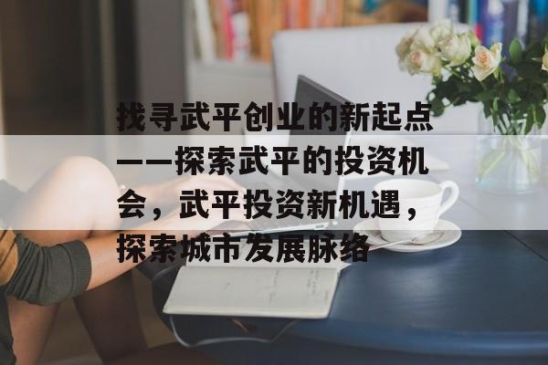 找寻武平创业的新起点——探索武平的投资机会,武平投资新机遇,探索城市发展脉络 找寻武平创业的新起点——探索武平的投资机会,武平投资新机遇,探索城市发展脉络
