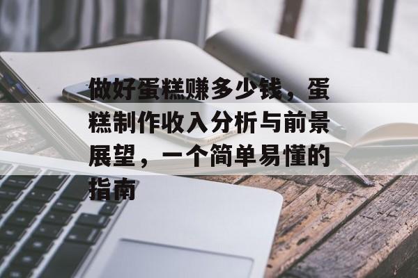 做好蛋糕赚多少钱,蛋糕制作收入分析与前景展望,一个简单易懂的指南 做好蛋糕赚多少钱,蛋糕制作收入分析与前景展望,一个简单易懂的指南