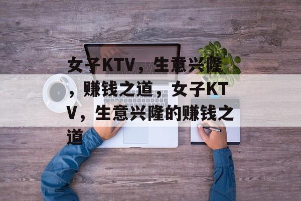 女子KTV,生意兴隆,赚钱之道,女子KTV,生意兴隆的赚钱之道 女子KTV,生意兴隆,赚钱之道,女子KTV,生意兴隆的赚钱之道