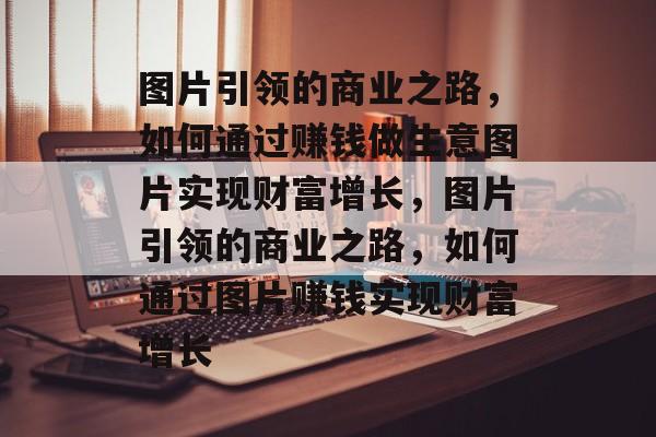 图片引领的商业之路,如何通过赚钱做生意图片实现财富增长,图片引领的商业之路,如何通过图片赚钱实现财富增长 图片引领的商业之路,如何通过赚钱做生意图片实现财富增长,图片引领的商业之路,如何通过图片赚钱实现财富增长