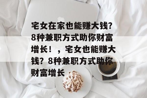 宅女在家也能赚大钱?8种兼职方式助你财富增长!,宅女也能赚大钱?8种兼职方式助你财富增长 宅女在家也能赚大钱?8种兼职方式助你财富增长!,宅女也能赚大钱?8种兼职方式助你财富增长