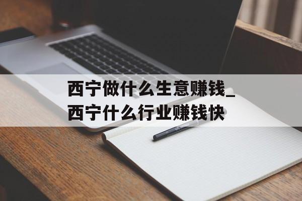 西宁做什么生意赚钱_西宁什么行业赚钱快 西宁做什么生意赚钱_西宁什么行业赚钱快
