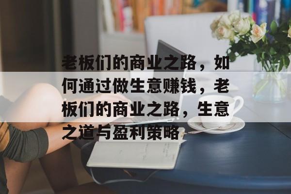 老板们的商业之路，如何通过做生意赚钱，老板们的商业之路，生意之道与盈利策略