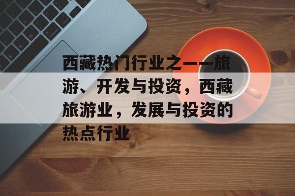西藏热门行业之——旅游、开发与投资,西藏旅游业,发展与投资的热点行业 西藏热门行业之——旅游、开发与投资,西藏旅游业,发展与投资的热点行业